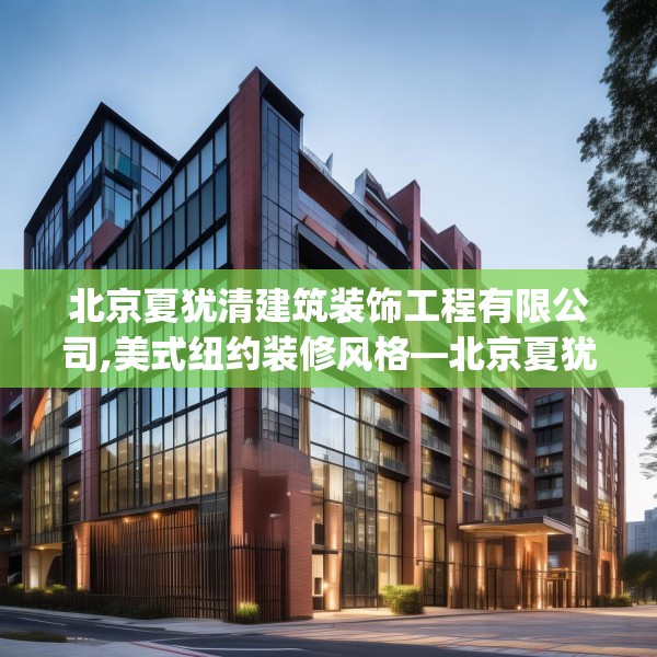 北京夏犹清建筑装饰工程有限公司,美式纽约装修风格—北京夏犹清建筑装饰工程有限公司332.a208b209c212fgy.219wew