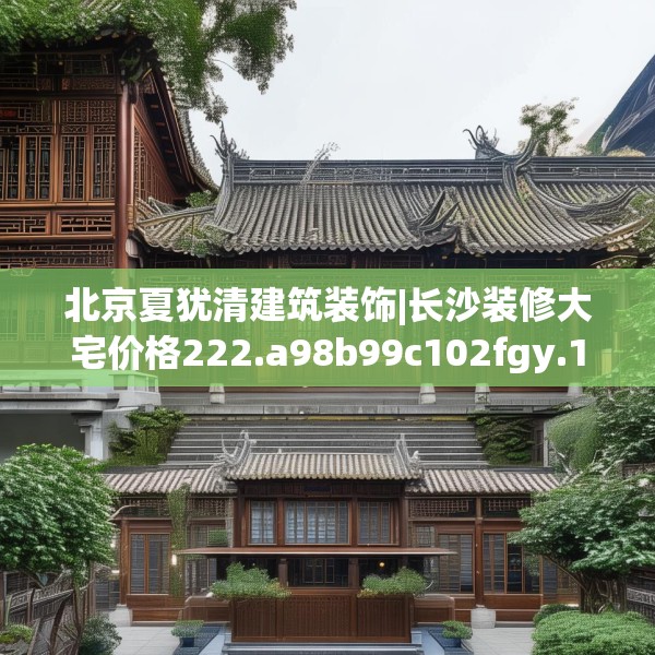 北京夏犹清建筑装饰|长沙装修大宅价格222.a98b99c102fgy.109dsfds