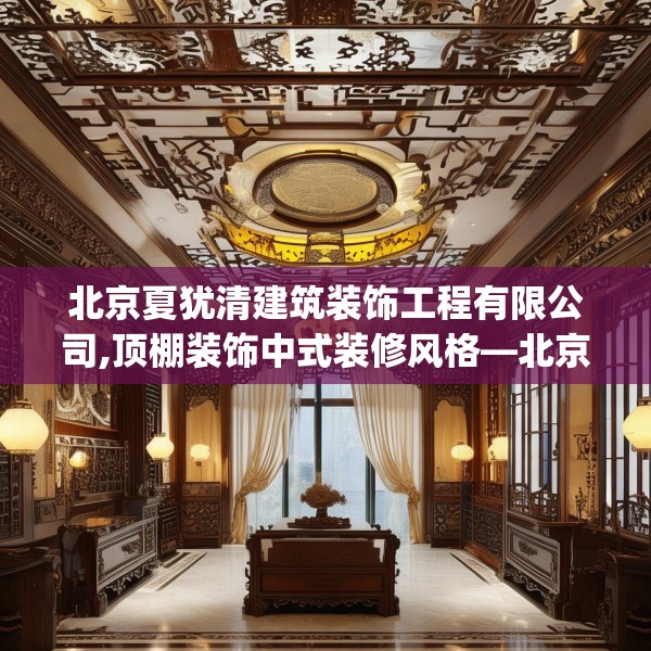 北京夏犹清建筑装饰工程有限公司,顶棚装饰中式装修风格—北京夏犹清建筑装饰工程有限公司453.a329b330c333fgy.340uyk