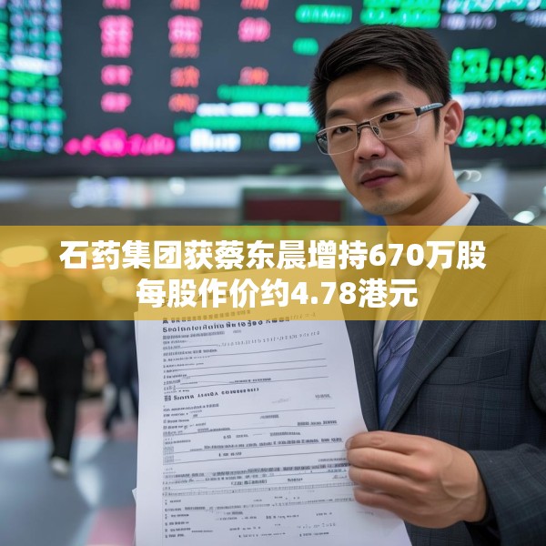 石药集团获蔡东晨增持670万股 每股作价约4.78港元