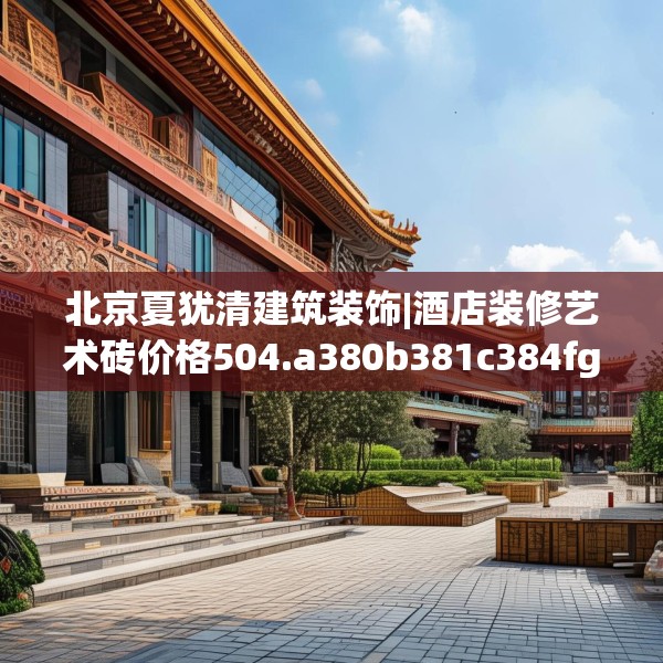 北京夏犹清建筑装饰|酒店装修艺术砖价格504.a380b381c384fgy.391nbn