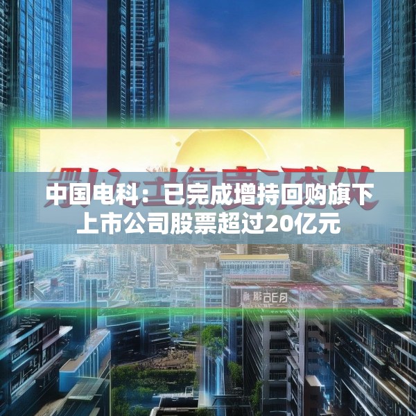中国电科：已完成增持回购旗下上市公司股票超过20亿元