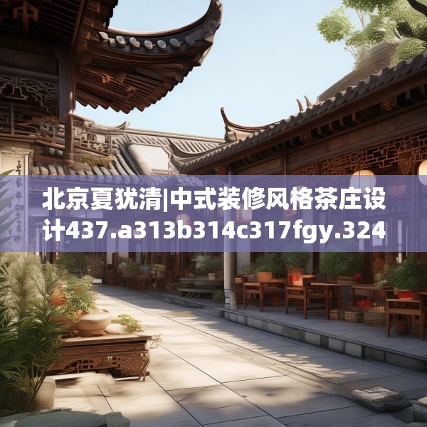 北京夏犹清|中式装修风格茶庄设计437.a313b314c317fgy.324fds