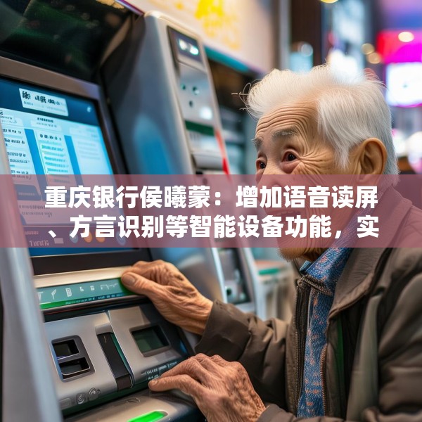 重庆银行侯曦蒙：增加语音读屏、方言识别等智能设备功能，实实在在地降低老年客户获取数字金融服务的门槛