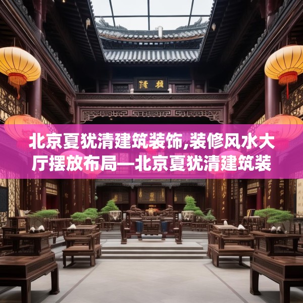 北京夏犹清建筑装饰,装修风水大厅摆放布局—北京夏犹清建筑装饰361.a237b238c241fgy.248jhhj