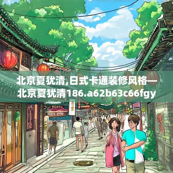 北京夏犹清,日式卡通装修风格—北京夏犹清186.a62b63c66fgy.73dsfds