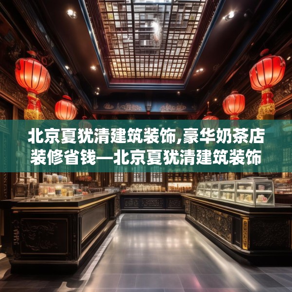 北京夏犹清建筑装饰,豪华奶茶店装修省钱—北京夏犹清建筑装饰128.a4b5c8fgy.1576684
