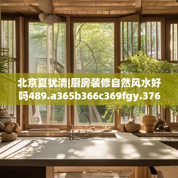 北京夏犹清|厨房装修自然风水好吗489.a365b366c369fgy.376uyk
