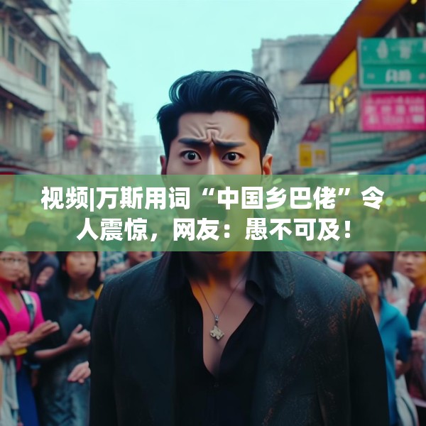 视频|万斯用词“中国乡巴佬”令人震惊，网友：愚不可及！