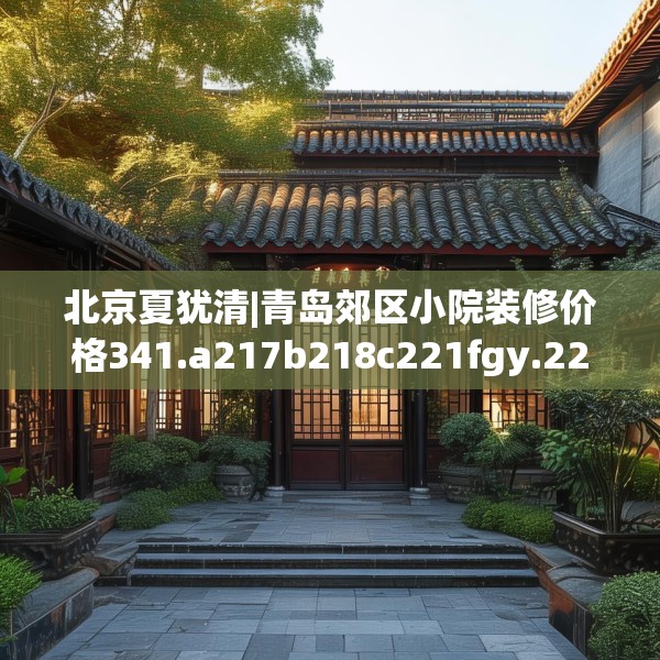 北京夏犹清|青岛郊区小院装修价格341.a217b218c221fgy.228bnbn