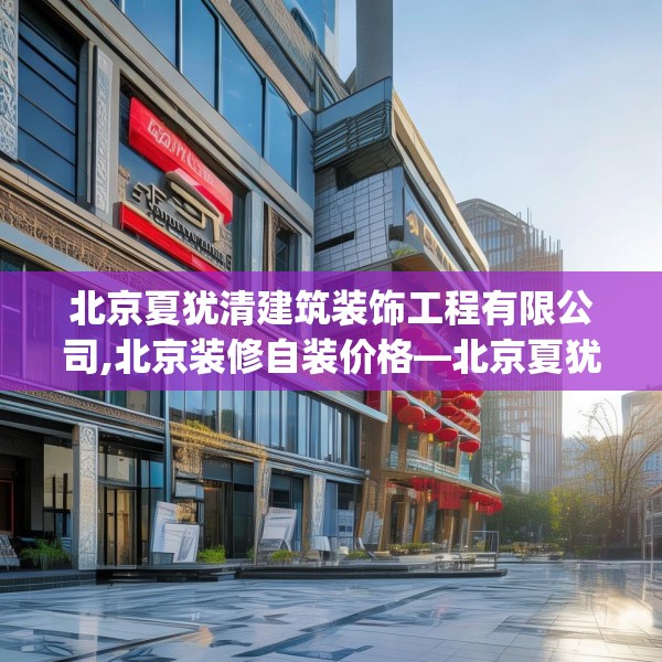 北京夏犹清建筑装饰工程有限公司,北京装修自装价格—北京夏犹清建筑装饰工程有限公司562.a438b439c442fgy.449htyj