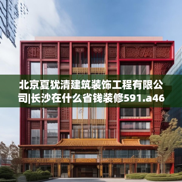 北京夏犹清建筑装饰工程有限公司|长沙在什么省钱装修591.a467b468c471fgy.478fhsg