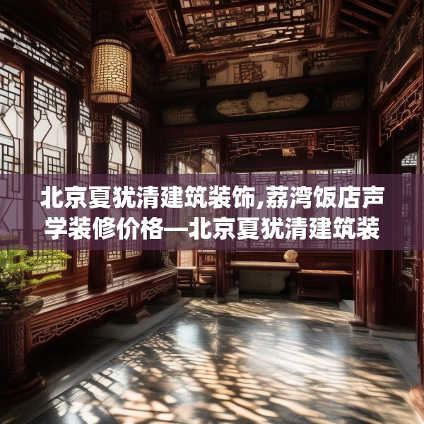 北京夏犹清建筑装饰,荔湾饭店声学装修价格—北京夏犹清建筑装饰309.a185b186c189fgy.196uyk