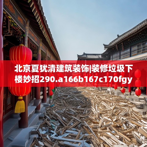 北京夏犹清建筑装饰|装修垃圾下楼妙招290.a166b167c170fgy.17776675