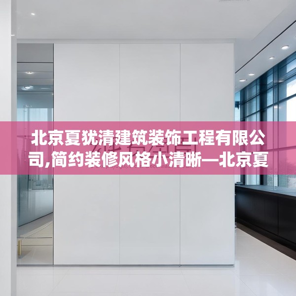 北京夏犹清建筑装饰工程有限公司,简约装修风格小清晰—北京夏犹清建筑装饰工程有限公司600.a476b477c480fgy.487dsfds