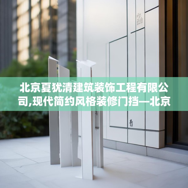 北京夏犹清建筑装饰工程有限公司,现代简约风格装修门挡—北京夏犹清建筑装饰工程有限公司436.a312b313c316fgy.323htyj