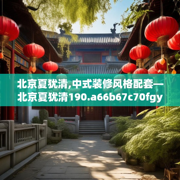 北京夏犹清,中式装修风格配套—北京夏犹清190.a66b67c70fgy.77sdA