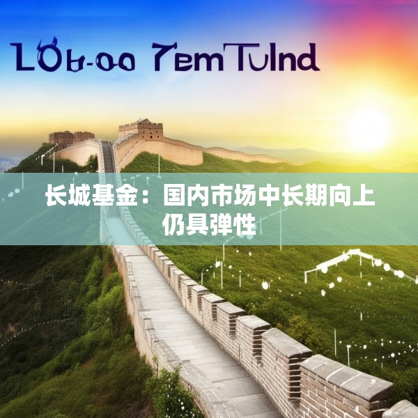 长城基金：国内市场中长期向上仍具弹性