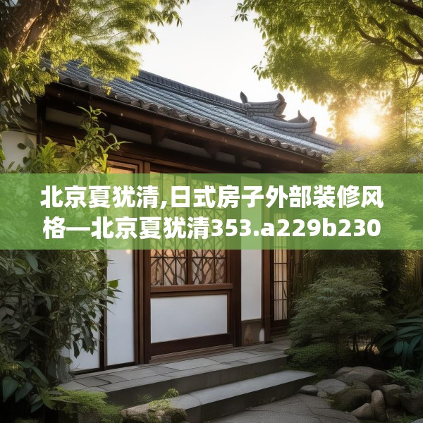 北京夏犹清,日式房子外部装修风格—北京夏犹清353.a229b230c233fgy.240cvcx