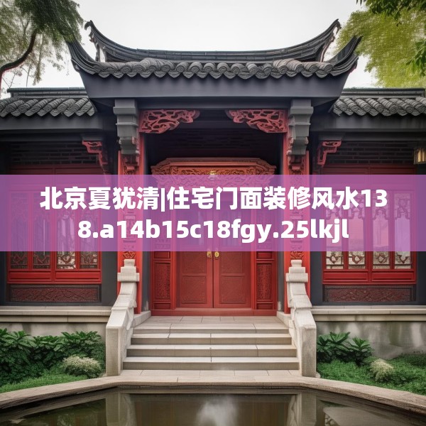北京夏犹清|住宅门面装修风水138.a14b15c18fgy.25lkjl
