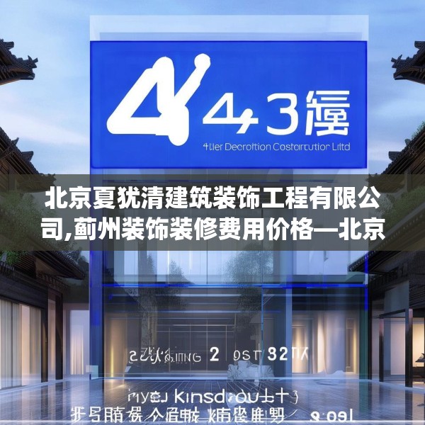 北京夏犹清建筑装饰工程有限公司,蓟州装饰装修费用价格—北京夏犹清建筑装饰工程有限公司445.a321b322c325fgy.332poiy
