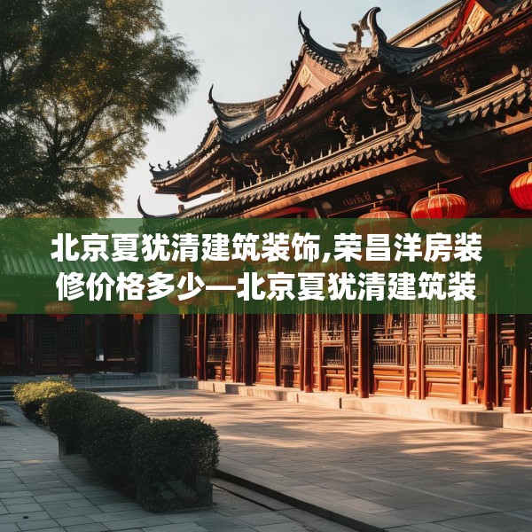 北京夏犹清建筑装饰,荣昌洋房装修价格多少—北京夏犹清建筑装饰534.a410b411c414fgy.421lkjl