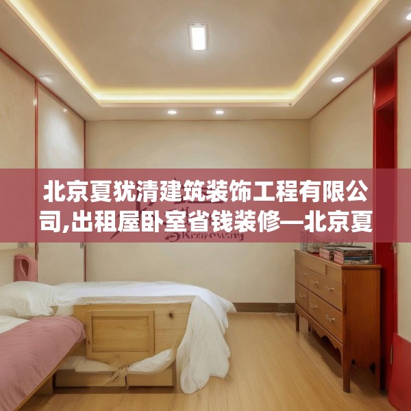 北京夏犹清建筑装饰工程有限公司,出租屋卧室省钱装修—北京夏犹清建筑装饰工程有限公司399.a275b276c279fgy.286uyk