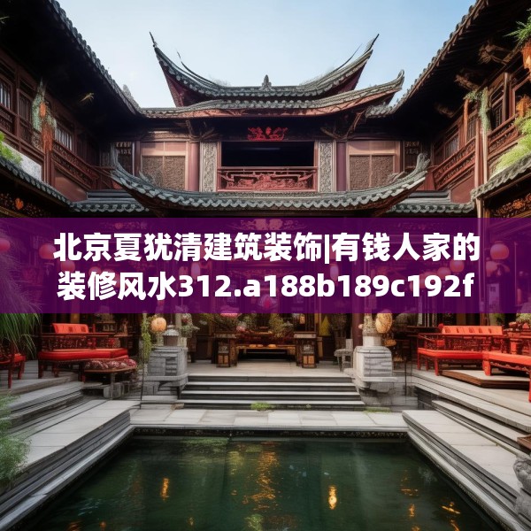 北京夏犹清建筑装饰|有钱人家的装修风水312.a188b189c192fgy.199dsfds