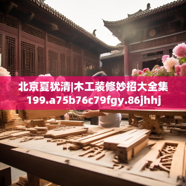北京夏犹清|木工装修妙招大全集199.a75b76c79fgy.86jhhj