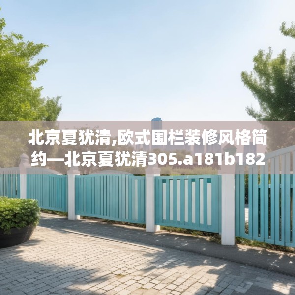 北京夏犹清,欧式围栏装修风格简约—北京夏犹清305.a181b182c185fgy.192bnbn
