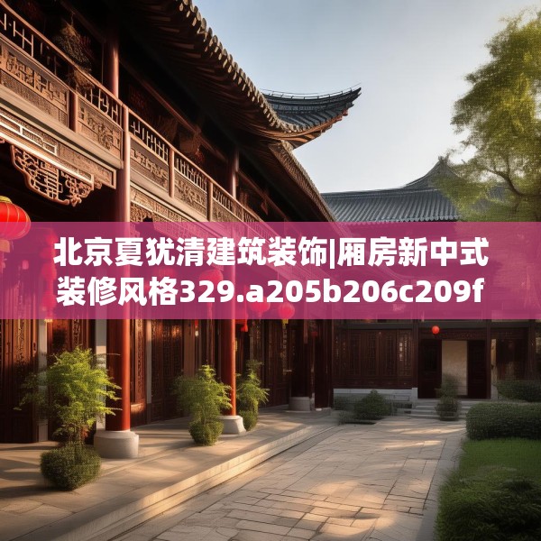 北京夏犹清建筑装饰|厢房新中式装修风格329.a205b206c209fgy.216fds