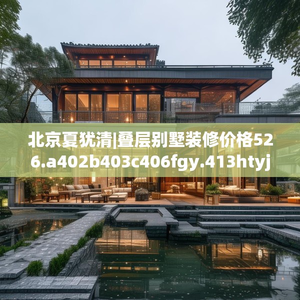 北京夏犹清|叠层别墅装修价格526.a402b403c406fgy.413htyj