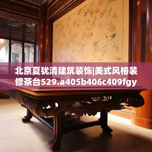 北京夏犹清建筑装饰|美式风格装修茶台529.a405b406c409fgy.416fdsfds