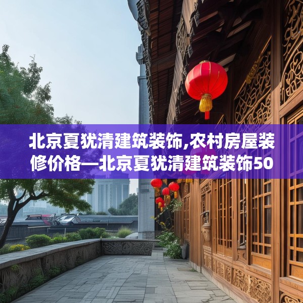 北京夏犹清建筑装饰,农村房屋装修价格—北京夏犹清建筑装饰504.a380b381c384fgy.391nbn
