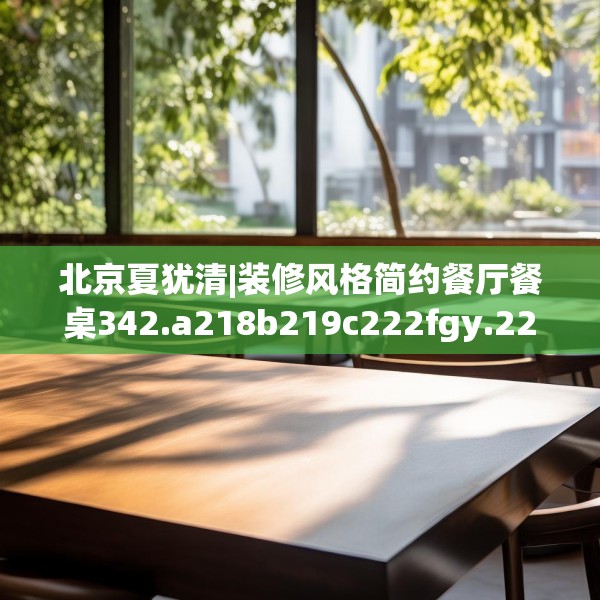 北京夏犹清|装修风格简约餐厅餐桌342.a218b219c222fgy.229nbn