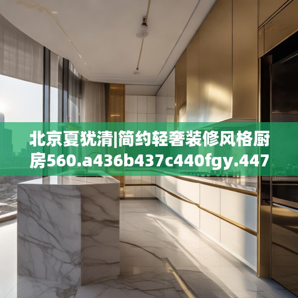 北京夏犹清|简约轻奢装修风格厨房560.a436b437c440fgy.44776660