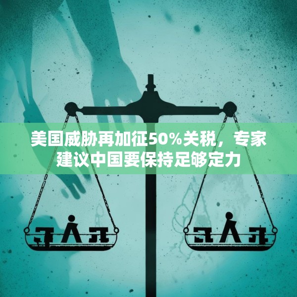 美国威胁再加征50%关税，专家建议中国要保持足够定力