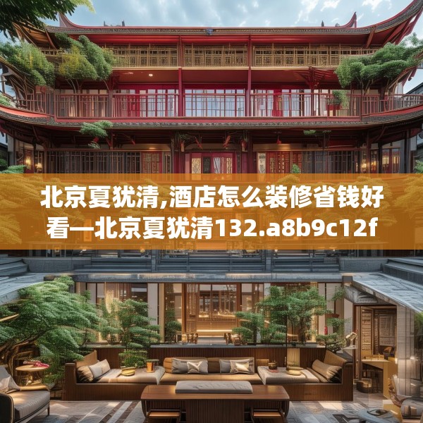 北京夏犹清,酒店怎么装修省钱好看—北京夏犹清132.a8b9c12fgy.19dsfds