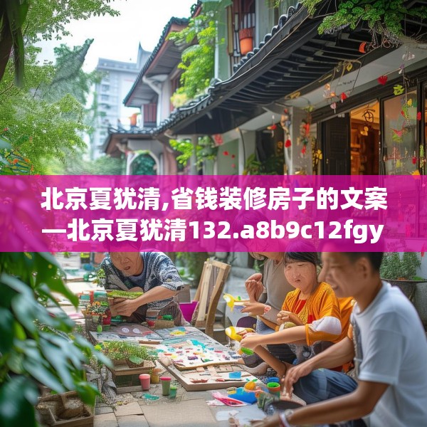 北京夏犹清,省钱装修房子的文案—北京夏犹清132.a8b9c12fgy.19dsfds
