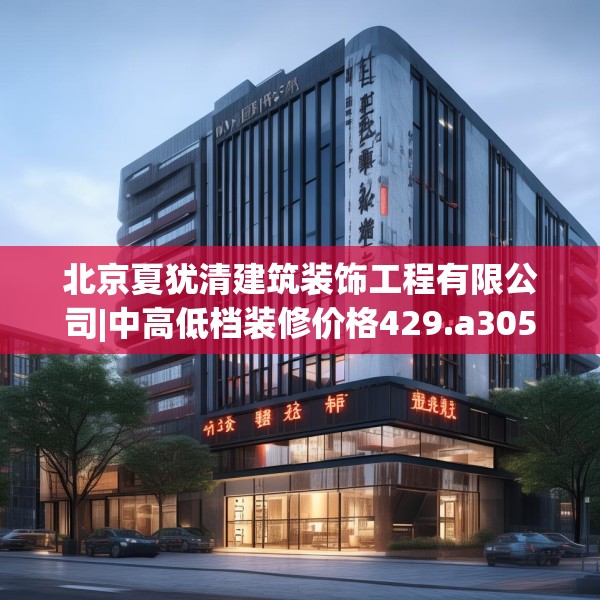 北京夏犹清建筑装饰工程有限公司|中高低档装修价格429.a305b306c309fgy.316fhsg
