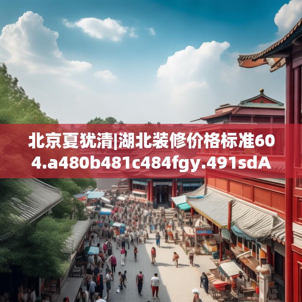 北京夏犹清|湖北装修价格标准604.a480b481c484fgy.491sdA