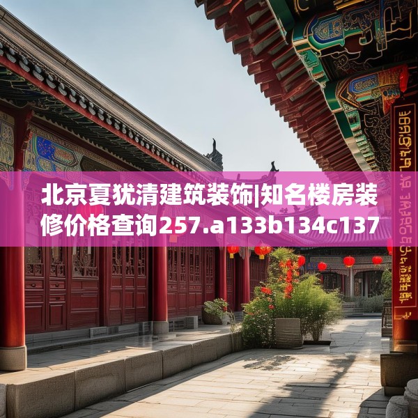 北京夏犹清建筑装饰|知名楼房装修价格查询257.a133b134c137fgy.144fds