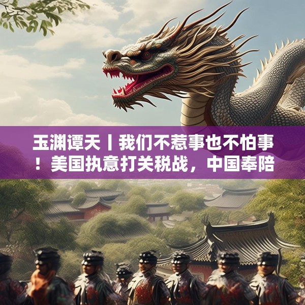 玉渊谭天丨我们不惹事也不怕事！美国执意打关税战，中国奉陪到底