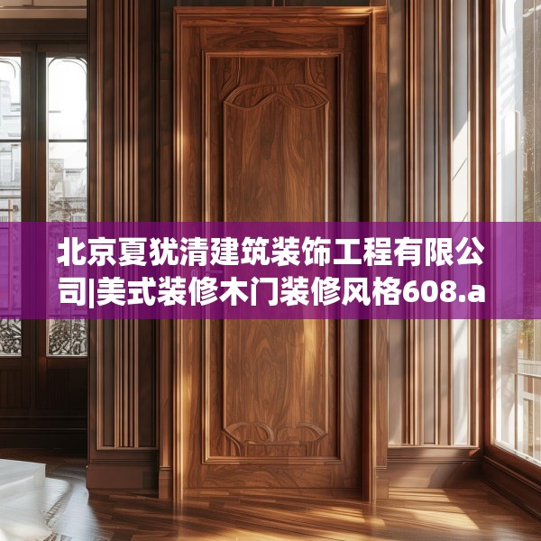 北京夏犹清建筑装饰工程有限公司|美式装修木门装修风格608.a484b485c488fgy.495xczxv