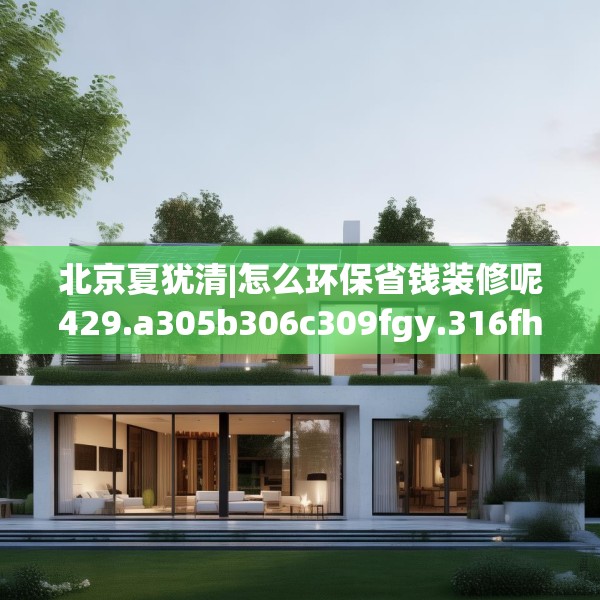北京夏犹清|怎么环保省钱装修呢429.a305b306c309fgy.316fhsg