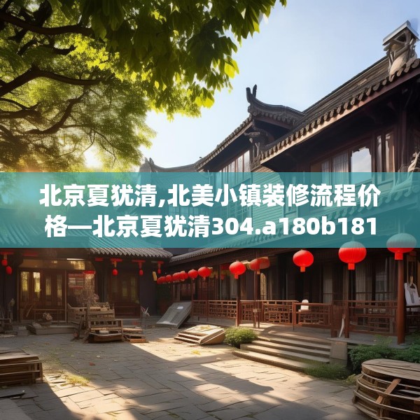 北京夏犹清,北美小镇装修流程价格—北京夏犹清304.a180b181c184fgy.191dewqe