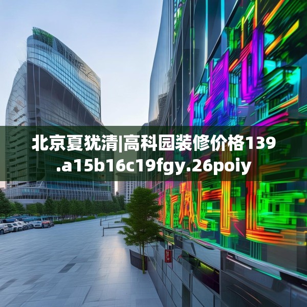 北京夏犹清|高科园装修价格139.a15b16c19fgy.26poiy
