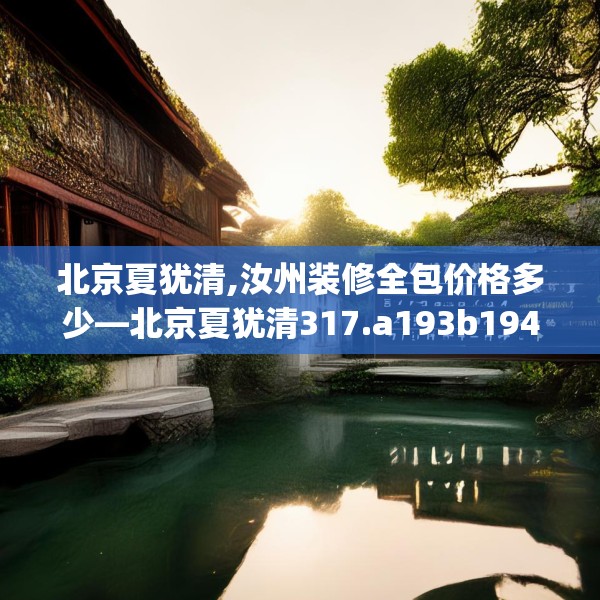 北京夏犹清,汝州装修全包价格多少—北京夏犹清317.a193b194c197fgy.204cvcx