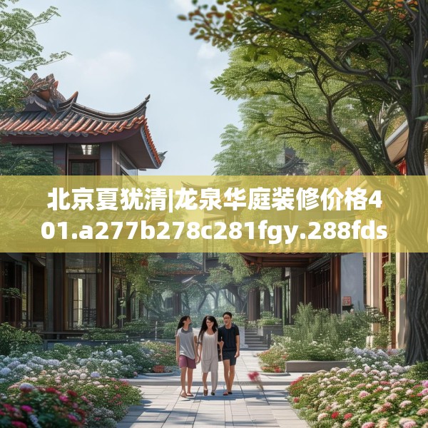 北京夏犹清|龙泉华庭装修价格401.a277b278c281fgy.288fds
