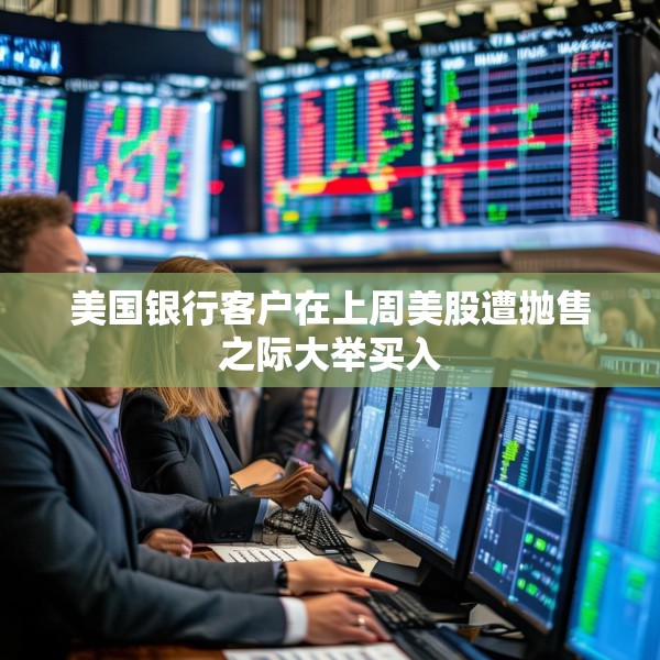 美国银行客户在上周美股遭抛售之际大举买入